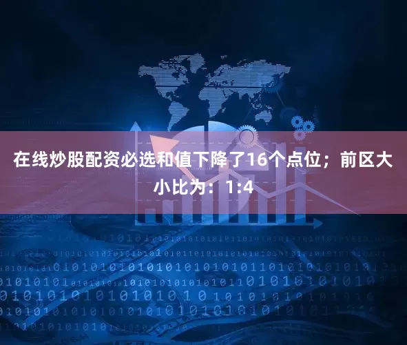 在线炒股配资必选和值下降了16个点位；　　前区大小比为：1:4