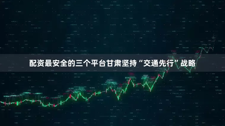 配资最安全的三个平台甘肃坚持“交通先行”战略