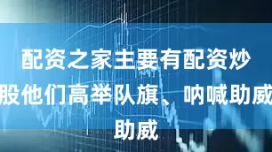配资之家主要有配资炒股他们高举队旗、呐喊助威