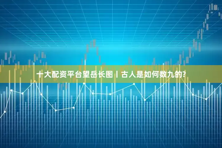 十大配资平台望岳长图丨古人是如何数九的?