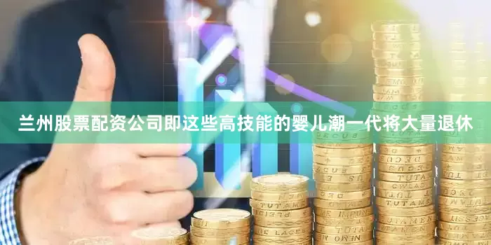 兰州股票配资公司即这些高技能的婴儿潮一代将大量退休