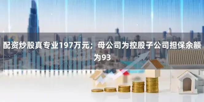 配资炒股真专业197万元；母公司为控股子公司担保余额为93