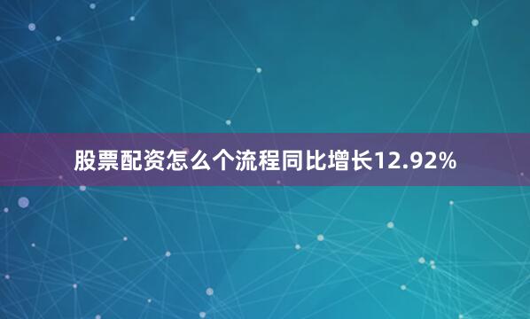 股票配资怎么个流程同比增长12.92%