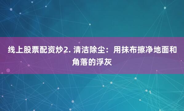 线上股票配资炒2. 清洁除尘：用抹布擦净地面和角落的浮灰