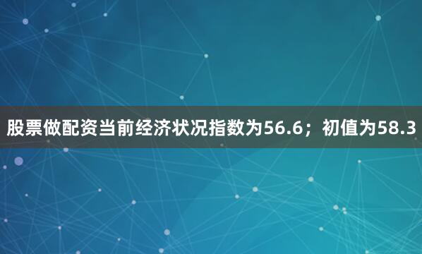 股票做配资　　当前经济状况指数为56.6；初值为58.3