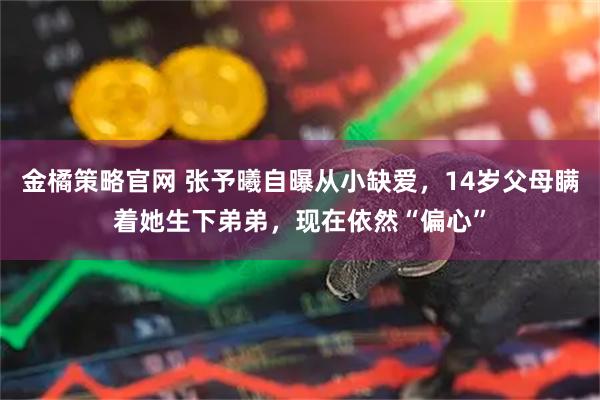 金橘策略官网 张予曦自曝从小缺爱，14岁父母瞒着她生下弟弟，现在依然“偏心”