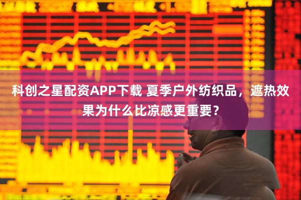 科创之星配资APP下载 夏季户外纺织品，遮热效果为什么比凉感更重要？