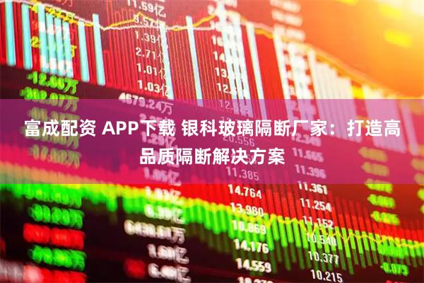 富成配资 APP下载 银科玻璃隔断厂家：打造高品质隔断解决方案