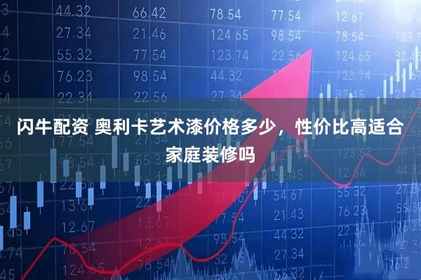 闪牛配资 奥利卡艺术漆价格多少，性价比高适合家庭装修吗